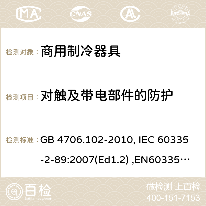 对触及带电部件的防护 家用和类似用途电器的安全　带嵌装或远置式制冷剂冷凝装置或压缩机的商用制冷器具的特殊要求 GB 4706.102-2010, IEC 60335-2-89:2007(Ed1.2) ,EN60335-2-89:2007 8