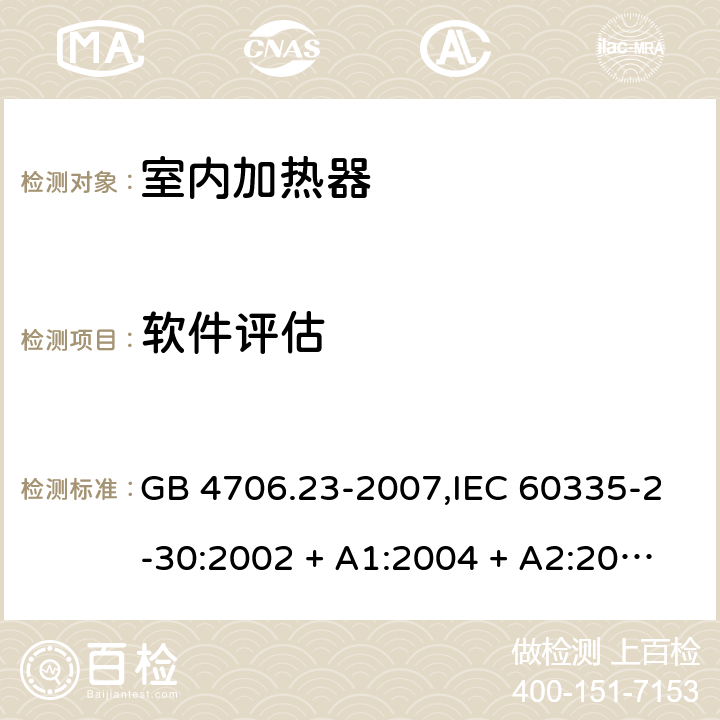 软件评估 家用和类似用途电器的安全 第2-30部分:室内加热器的特殊要求 GB 4706.23-2007,IEC 60335-2-30:2002 + A1:2004 + A2:2007,IEC 60335-2-30:2009 + cor1:2014+A1:2016,AS/NZS 60335.2.30:2009 + A1:2010 + A2:2014 + A3:2015,AS/NZS 60335.2.30:2015 + A1:2015 + A2:2017 + RUL1:2019 + A3:2020,EN 60335-2-30:2009 + A11:2012 + AC:2014 + A1:2020 附录R