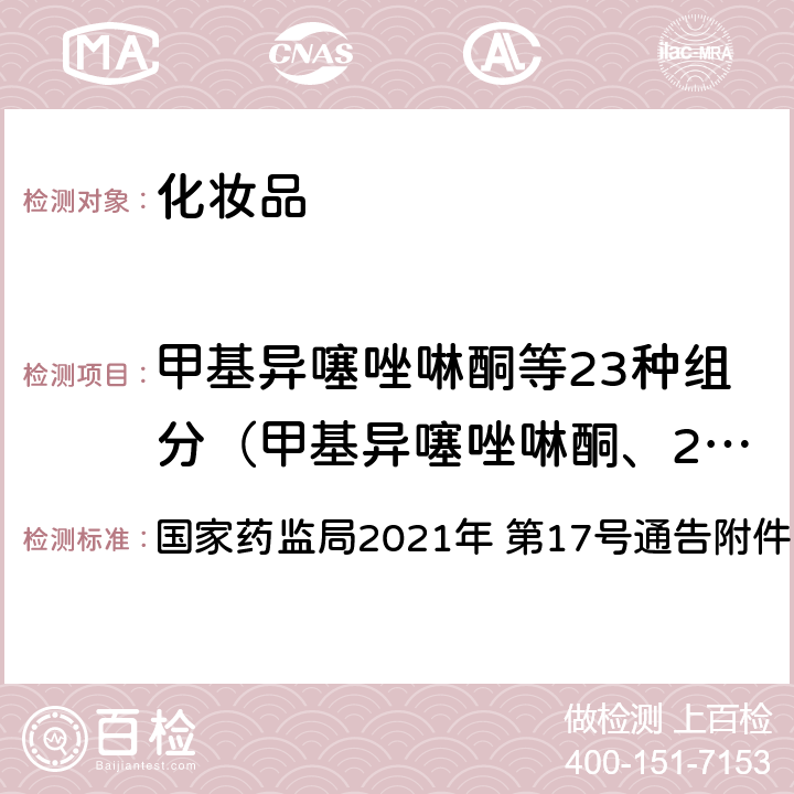 甲基异噻唑啉酮等23种组分（甲基异噻唑啉酮、2-溴-2-硝基丙烷-1,3-二醇、4-羟基苯甲酸、甲基氯异噻唑啉酮、苯甲醇、苯氧乙醇、苯甲酸、4-羟基苯甲酸甲酯、氯苯甘醚、脱氢乙酸、5-溴-5-硝基-1,3-二噁烷、4-羟基苯甲酸乙酯） 《化妆品安全技术规范（2015 年版）》第四章 4.1甲基异噻唑啉酮等23种组分 国家药监局2021年 第17号通告附件