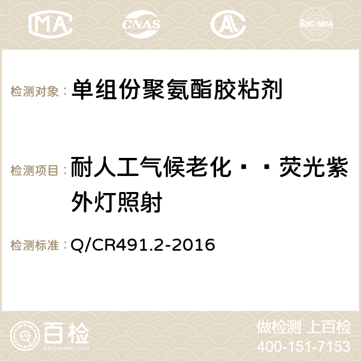 耐人工气候老化——荧光紫外灯照射 机车车辆用胶粘剂 第2部分：单组份聚氨酯 Q/CR491.2-2016 6.17