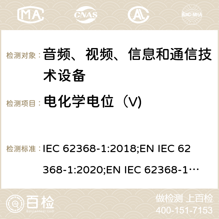 电化学电位（V) 音频、视频、信息和通信技术设备 第1部分：安全要求 IEC 62368-1:2018;
EN IEC 62368-1:2020;
EN IEC 62368-1:2020/A11:2020 附录N