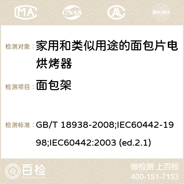 面包架 家用和类似用途的面包片电烘烤器 性能测试方法 GB/T 18938-2008;IEC60442-1998;
IEC60442:2003 (ed.2.1) 19