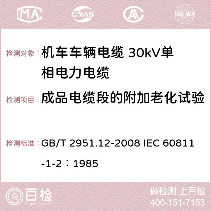 成品电缆段的附加老化试验 电缆和光缆绝缘和护套材料通用试验方法 第12部分：通用试验方法—热老化试验方法 GB/T 2951.12-2008 IEC 60811-1-2：1985 8.1