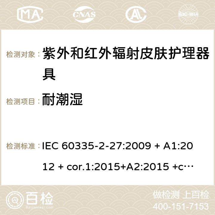 耐潮湿 家用及类似用途电器 安全性 第2-27部分:紫外和红外辐射皮肤护理器具的特殊要求 IEC 60335-2-27:2009 + A1:2012 + cor.1:2015+A2:2015 +cor.2:2016;CSV/COR1:2015,IEC 60335-2-27:2019,AS/NZS 60335.2.27:2010 + A1:2014 + A2:2015,AS/NZS 60335.2.27:2016 + A1:2017,EN 60335-2-27:2013 + A1:202 + A2:2020 15