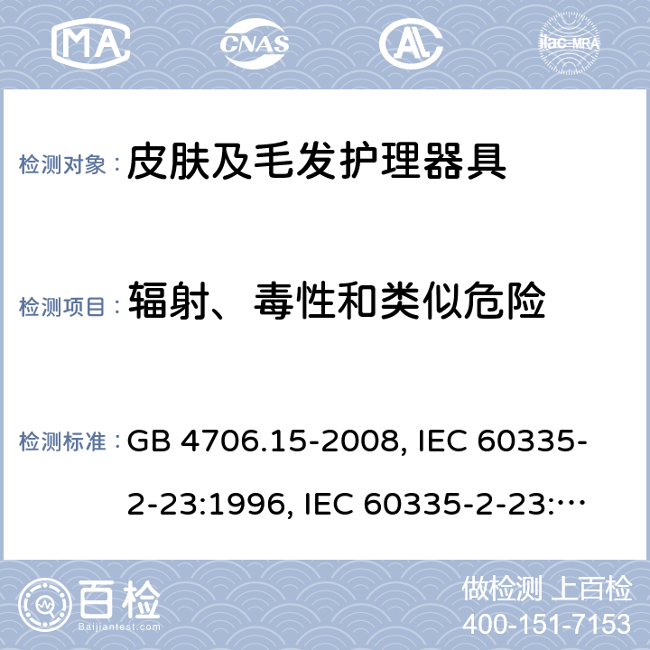 辐射、毒性和类似危险 家用和类似用途电器的安全 皮肤及毛发护理器具的特殊要求 GB 4706.15-2008, IEC 60335-2-23:1996, IEC 60335-2-23:2003+A1:2008, IEC 60335-2-23:2003+A1:2008+A2:2012, IEC 60335-2-23:2016, IEC 60335-2-23:2016+A1:2019, EN 60335-2-23:2003+A1:2008+A11:2010+AC:2012+A2:2015 32