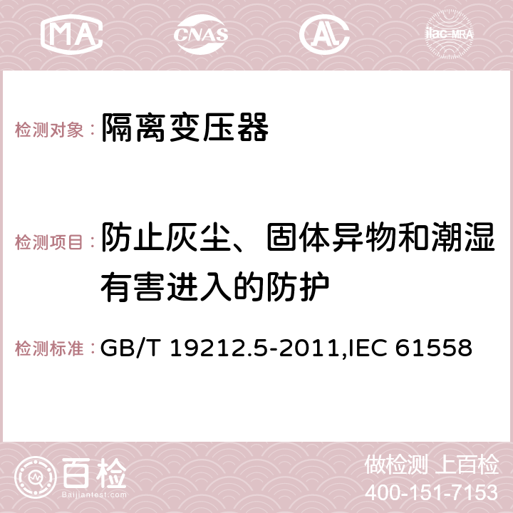 防止灰尘、固体异物和潮湿有害进入的防护 电力变压器、电源装置和类似产品的安全 第5部分：一般用途隔离变压器的特殊要求 GB/T 19212.5-2011,IEC 61558-2-4：2009,EN 61558-2-4:2009 17