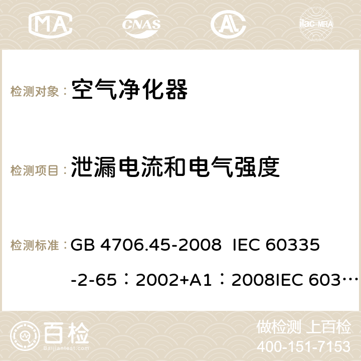 泄漏电流和电气强度 家用和类似用途电器的安全 空气净化器的特殊要求 GB 4706.45-2008 
IEC 60335-2-65：2002+A1：2008
IEC 60335-2-65:2002+A1:2008+A2:2015 
EN 60335-2-65:2003/A11:2012 16.101