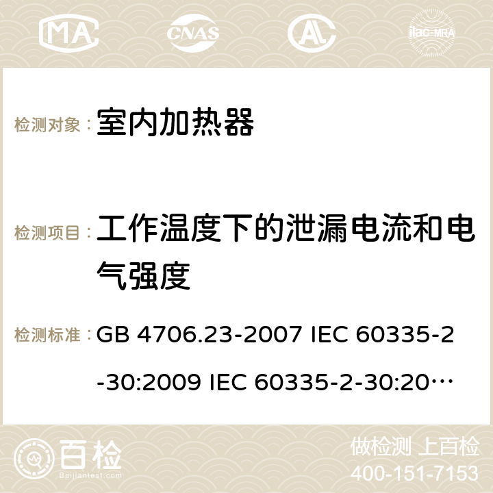 工作温度下的泄漏电流和电气强度 家用和类似用途电器的安全 第2部分：室内加热器的特殊要求 GB 4706.23-2007 IEC 60335-2-30:2009 IEC 60335-2-30:2009/AMD1:2016 IEC 60335-2-30:2002 IEC 60335-2-30:2002/AMD1:2004 IEC 60335-2-30:2002/AMD2:2007 EN 60335-2-30-2009 13