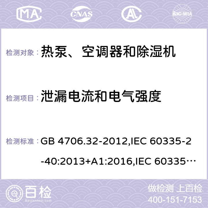 泄漏电流和电气强度 家用和类似用途电器的安全 第2-40部分：热泵、空调器和除湿机的特殊要求 GB 4706.32-2012,IEC 60335-2-40:2013+A1:2016,IEC 60335-2-40:2018,AS/NZS 60335.2.40:2001+A1:2007,AS/NZS 60335.2.40:2006,AS/NZS 60335.2.40:2015,AS/NZS 60335.2.40:2019,EN 60335-2-40:2003+cor:2010+cor:2006+A11:2004+A12:2005+A1:2006+A2:2009+A13:2012+AC:2013 16