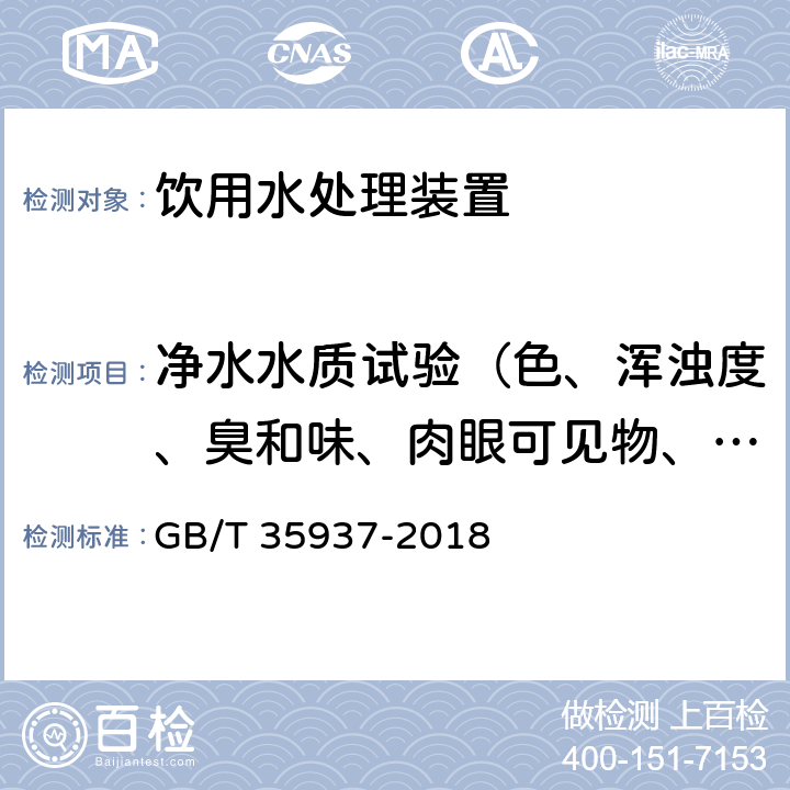 净水水质试验（色、浑浊度、臭和味、肉眼可见物、pH、总硬度、铝、铁、锰、铜、锌、硫酸盐、氯化物、溶解性总固体、耗氧量、挥发性酚、氰化物、氟化物、砷、硒、汞、镉、铬（六价）、硝酸盐氮、铅） GB/T 35937-2018 家用和类似用途饮用水处理装置性能测试方法