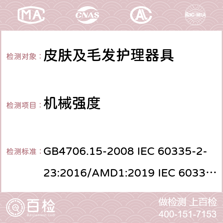 机械强度 家用和类似用途电器的安全 皮肤及毛发护理器具的特殊要求 GB4706.15-2008 IEC 60335-2-23:2016/AMD1:2019 IEC 60335-2-23:2003 IEC 60335-2-23:2016 IEC 60335-2-23:2003/AMD1:2008 IEC 60335-2-23:2003/AMD2:2012 EN 60335-2-23-2003 21