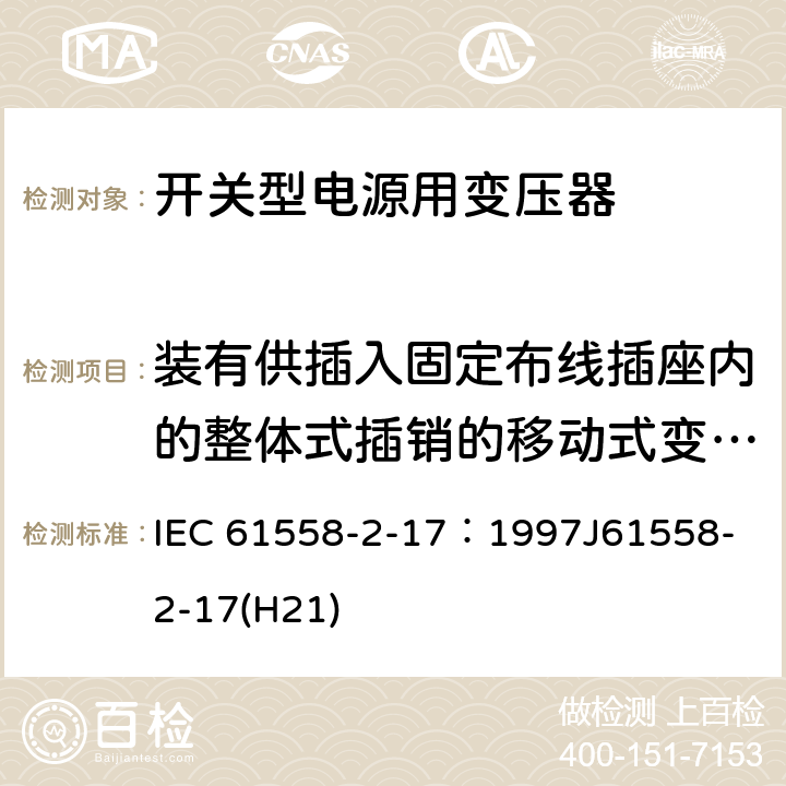 装有供插入固定布线插座内的整体式插销的移动式变压器 电源变压器、电源装置和类似装置的安全 第2-17部分：开关型电源和开关型电源用变压器的特殊要求 IEC 61558-2-17：1997
J61558-2-17(H21) 16.4