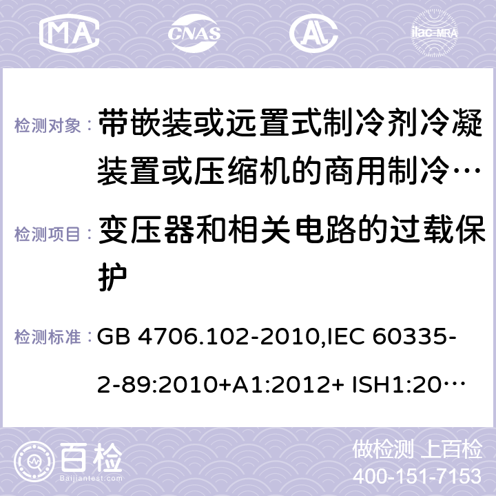 变压器和相关电路的过载保护 家用和类似用途电器的安全 第2-89部分：带嵌装或远置式制冷剂冷凝装置或压缩机的商用制冷器具的特殊要求 GB 4706.102-2010,IEC 60335-2-89:2010+A1:2012+ ISH1:2014+A2:2015,IEC 60335-2-89:2019+COR1:2019,AS/NZS 60335.2.89:2002+A1：2003+A2：2005+A3：2007,AS/NZS 60335.2.89:2010+A1：2013+A2：2016,EN 60335-2-89:2010+A1:2016+A2:2017 17