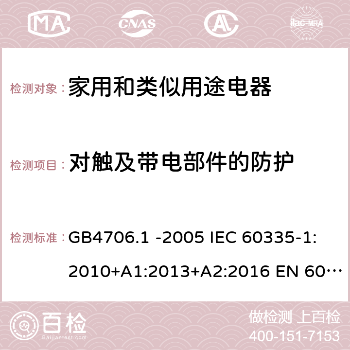 对触及带电部件的防护 家用和类似用途电器的安全 第1部份：通用要求 GB4706.1 -2005 IEC 60335-1:2010+A1:2013+A2:2016 EN 60335-1:2012+A11:2014+A13:2017 EN 60335-1:2012+A11:2014+A13:2017+A1:2019+A2:2019+A14:2019 第8章