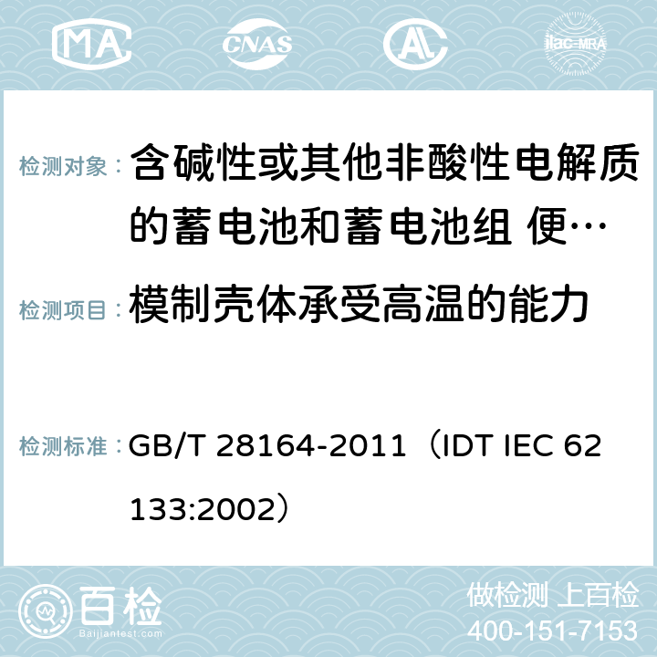 模制壳体承受高温的能力 含碱性或其他非酸性电解质的蓄电池和蓄电池组 便携式密封蓄电池和蓄电池组的安全性要求 GB/T 28164-2011
（IDT IEC 62133:2002） 4.2.3