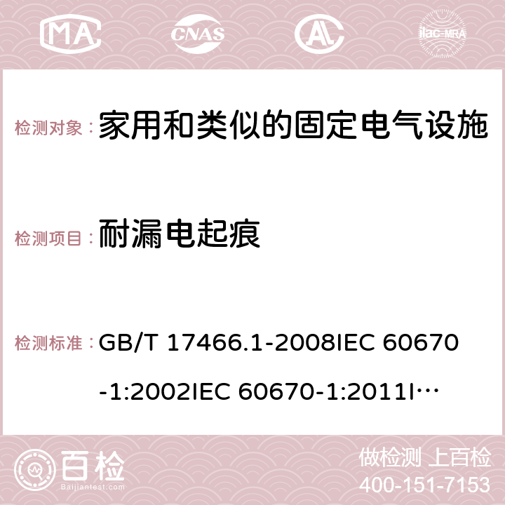 耐漏电起痕 家用和类似的固定电气设施用电气附件的接线盒和外壳 第1部分：通用要求 GB/T 17466.1-2008
IEC 60670-1:2002
IEC 60670-1:2011
IEC 60670-1:2015 19