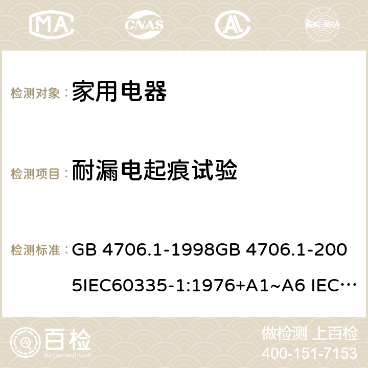 耐漏电起痕试验 家用和类似用途电器的安全 第1部分：通用要求 GB 4706.1-1998GB 4706.1-2005IEC60335-1:1976+A1~A6 IEC60335-1:1991+A1:1994+A2:1999 IEC60335-1:2001+A1:2004+A2:2006 IEC60335-1:2010+A1:2013+A2:2016 J60335-1(H27) 附录 N