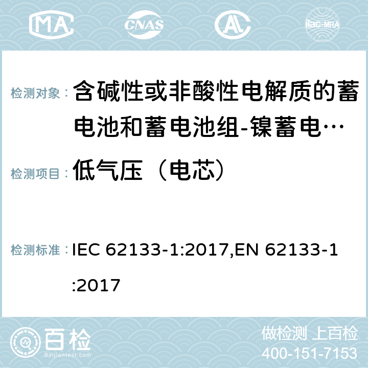 低气压（电芯） 含碱性或其他非酸性电解质的蓄电池和蓄电池组 便携式密封蓄电池和蓄电池组的安全性要求第1部分：镍体系 IEC 62133-1:2017,EN 62133-1:2017 7.3.7