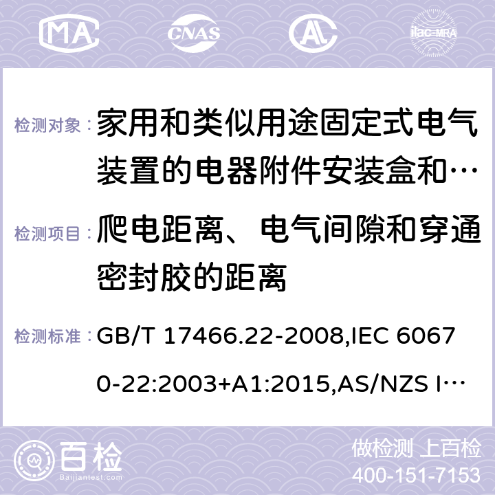 爬电距离、电气间隙和穿通密封胶的距离 家用和类似用途固定式电气装置的电器附件安装盒和外壳 第22部分: 连接盒与外壳的特殊要求 GB/T 17466.22-2008,IEC 60670-22:2003+A1:2015,AS/NZS IEC 60670.22:2012 
EN 60670-22:2006 17