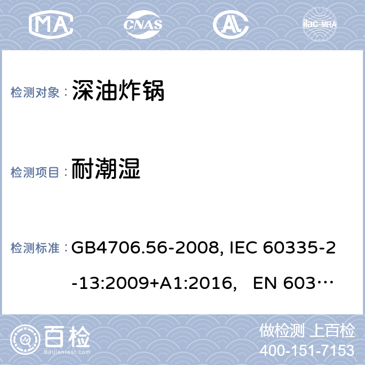 耐潮湿 家用和类似用途电器的安全 深油炸锅、油煎锅及类似器具的特殊要求 GB4706.56-2008, IEC 60335-2-13:2009+A1:2016, EN 60335-2-13:2010/A11:2012 15