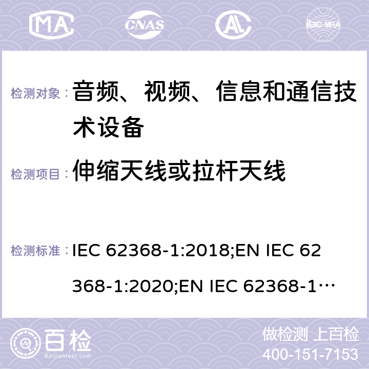 伸缩天线或拉杆天线 音频、视频、信息和通信技术设备 第1部分：安全要求 IEC 62368-1:2018;
EN IEC 62368-1:2020;
EN IEC 62368-1:2020/A11:2020 8.12