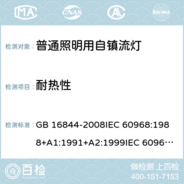 耐热性 普通照明用自镇流灯的安全要求 GB 16844-2008
IEC 60968:1988+A1:1991+A2:1999
IEC 60968:2012
IEC 60968:2015
EN 60968:2013
EN 60968:2013+A11:2014
EN 60968:2015
AS/NZS 60968:2001 10