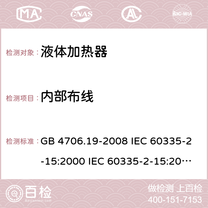 内部布线 家用和类似用途电器的安全 液体加热器的特殊要求 GB 4706.19-2008 IEC 60335-2-15:2000 IEC 60335-2-15:2002+A1:2005+A2:2008 IEC 60335-2-15:2012+A1：2016+A2:2018 EN 60335-2-15:2002+A1:2005+A2:2008 EN 60335-2-15:2016+A11:2018 23