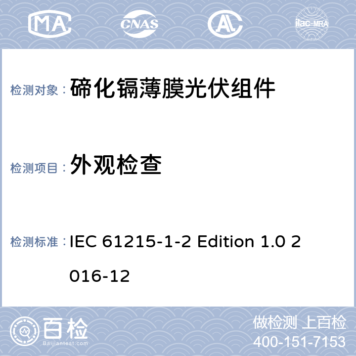 外观检查 IEC 61215-1-2 《地面用光伏组件—设计鉴定和定型—第1-2 部分：碲化镉薄膜光伏组件的特殊试验要求》  Edition 1.0 2016-12 11.1