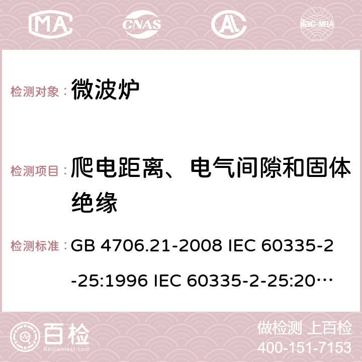 爬电距离、电气间隙和固体绝缘 家用和类似用途电器的安全 微波炉的特殊要求 GB 4706.21-2008 IEC 60335-2-25:1996 IEC 60335-2-25:2010 IEC 60335-2-25:2010/AMD1:2014 IEC 60335-2-25:2010/AMD2:2015 IEC 60335-2-25:2002 IEC 60335-2-25:2002/AMD1:2005 IEC 60335-2-25:2002/AMD2:2006 IEC 60335-2-25:1996/AMD1:1999 29