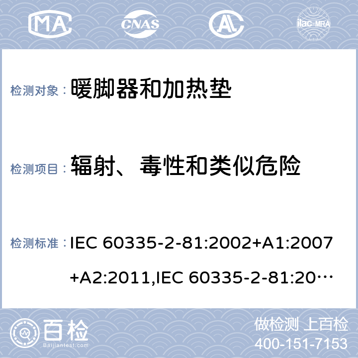 辐射、毒性和类似危险 家用和类似用途电器的安全 第2-81部分:暖脚器和加热垫的特殊要求 IEC 60335-2-81:2002+A1:2007+A2:2011,IEC 60335-2-81:2015 + A1:2017,AS/NZS 60335.2.81:2015+A1:2017+A2:2018,EN 60335-2-81:2003+A1:2007+A2:2012 32