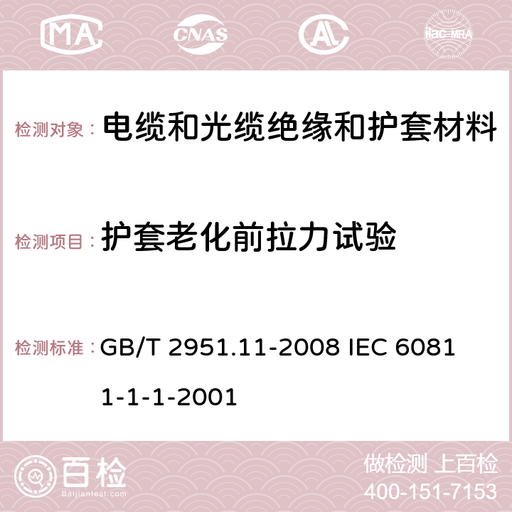 护套老化前拉力试验 电缆和光缆绝缘和护套材料通用试验方法 第11部分;通用试验方法－厚度和外形尺寸测量－机械性能试验 GB/T 2951.11-2008 
IEC 60811-1-1-2001