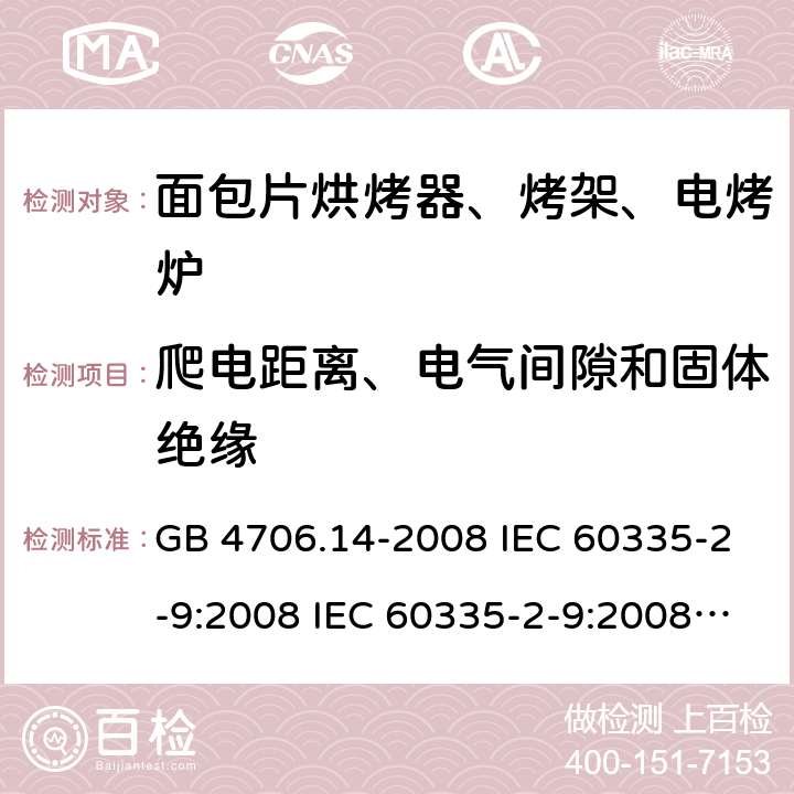 爬电距离、电气间隙和固体绝缘 家用和类似用途电器的安全 面包片烘烤器、烤架、电烤炉及类似用途器具的特殊要求 GB 4706.14-2008 IEC 60335-2-9:2008 IEC 60335-2-9:2008/AMD1:2012 IEC 60335-2-9:2008/AMD2:2016 IEC 60335-2-9:2002 IEC 60335-2-9:2002/AMD1:2004 IEC 60335-2-9:2002/AMD2:2006 EN 60335-2-9:2003 29