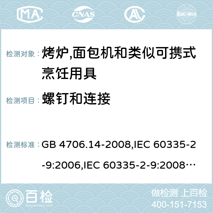 螺钉和连接 家用和类似用途电器的安全 第2-9部分:烤炉,面包机及类似可携式烹饪用具的特殊要求 GB 4706.14-2008,IEC 60335-2-9:2006,IEC 60335-2-9:2008 + A1:2012 + cor.1:2013+A2:2016,IEC 60335-2-9:2019,AS/NZS 60335.2.9:2009 +A1:2011,AS/NZS 60335.2.9:2014 + A1:2015 + A2:2016 + A3:2017,EN 60335-2-9:2003 + A1:2004 + A2:2006 + A12:2007 + A13:2010+AC:2011+AC:2012 28