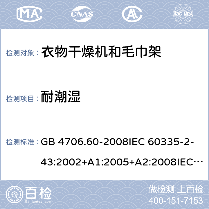 耐潮湿 家用和类似用途电器的安全-衣物干燥机和毛巾架的特殊要求 GB 4706.60-2008IEC 60335-2-43:2002+A1:2005+A2:2008IEC 60335-2-43:2017EN 60335-2-43:2003+A1:2006+A2:2008AS/NZS 60335.2.43:2005+A1:2006+A2:2009 AS/NZS 60335.2.43:2018 15