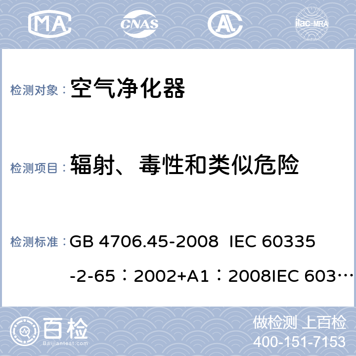 辐射、毒性和类似危险 家用和类似用途电器的安全 空气净化器的特殊要求 GB 4706.45-2008 
IEC 60335-2-65：2002+A1：2008
IEC 60335-2-65:2002+A1:2008+A2:2015 
EN 60335-2-65:2003/A11:2012 32