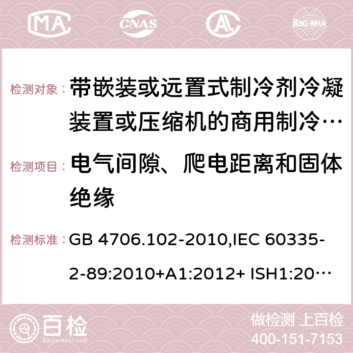 电气间隙、爬电距离和固体绝缘 家用和类似用途电器的安全 第2-89部分：带嵌装或远置式制冷剂冷凝装置或压缩机的商用制冷器具的特殊要求 GB 4706.102-2010,IEC 60335-2-89:2010+A1:2012+ ISH1:2014+A2:2015,IEC 60335-2-89:2019+COR1:2019,AS/NZS 60335.2.89:2002+A1：2003+A2：2005+A3：2007,AS/NZS 60335.2.89:2010+A1：2013+A2：2016,EN 60335-2-89:2010+A1:2016+A2:2017 29