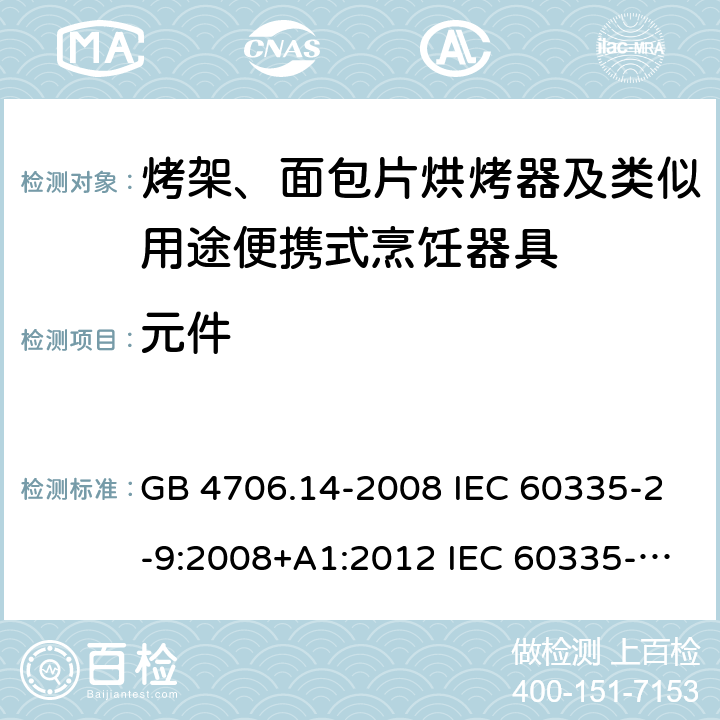 元件 家用和类似用途电器的安全 烤架、面包片烘烤器及类似用途便携式烹饪器具的特殊要求 GB 4706.14-2008 IEC 60335-2-9:2008+A1:2012 IEC 60335-2-9:2008+A1:2012+A2:2016 IEC 60335-2-9:2019 EN 60335-2-9:2003+A1:2004+A2:2006+A12:2007+A13:2010AS/NZS 60335.2.9:2014+A1:2015+A2:2016+A3:2017 24