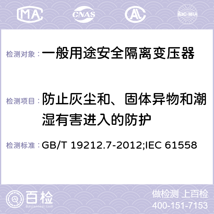 防止灰尘和、固体异物和潮湿有害进入的防护 电源电压为1 100V及以下的变压器、电抗器、电源装置和类似产品的安全 第7部分：安全隔离变压器和内装安全隔离变压器的电源装置的特殊要求和试验 GB/T 19212.7-2012;IEC 61558-2-6:2009;EN 61558-2-6:2009 17