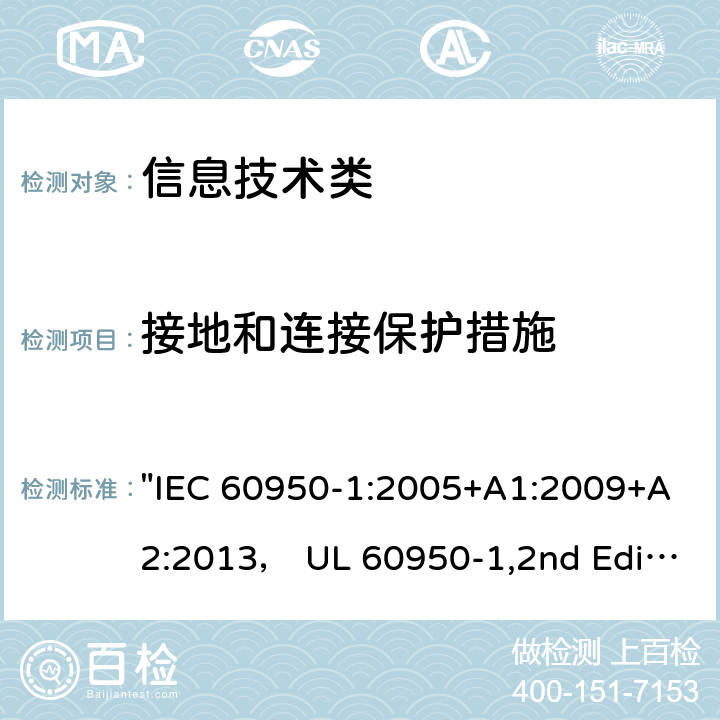 接地和连接保护措施 信息技术设备的安全第1 部分：通用要求 "IEC 60950-1:2005+A1:2009+A2:2013， UL 60950-1,2nd Edition,2014-10-14， AS/NZS 60950.1:2015， CSA C22.2 No,60950-1-07,2nd Edition， EN 60950-1:2006/A2:2013" 2.6