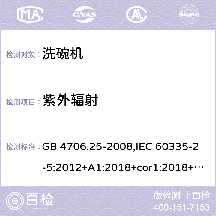 紫外辐射 家用和类似用途电器的安全 第2-5部分：洗碗机的特殊要求 GB 4706.25-2008,IEC 60335-2-5:2012+A1:2018+cor1:2018+SH1:2019,AS/NZS 60335.2.5:2002+A1:2005+A2:2009+A3:2009,AS/NZS 60335.2.5:2014+A1:2015+A2:2018,EN 60335-2-5:2015+A11:2019 IEC 60335-1,AS/NZS 60335.1和EN 60335-1: 附录T