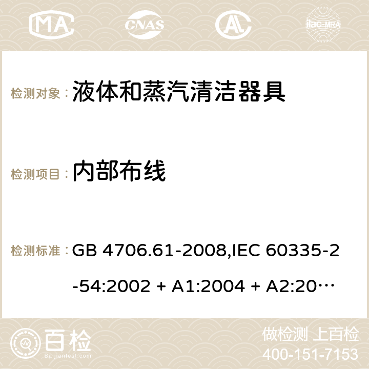 内部布线 家用和类似用途电器的安全 第2-54部分:液体及蒸汽清洁器具的特殊要求 GB 4706.61-2008,IEC 60335-2-54:2002 + A1:2004 + A2:2007,IEC 60335-2-54:2008 + A1:2015+A2:2019,AS/NZS 60335.2.54:2010 + A1:2010 + A2:2016,EN 60335-2-54:2008 + A11:2012 + AC:2015 + A1:2015 23