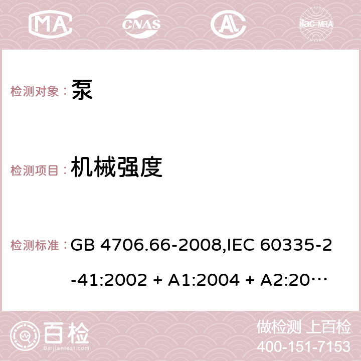 机械强度 家用和类似用途电器的安全 第2-41部分:泵的特殊要求 GB 4706.66-2008,IEC 60335-2-41:2002 + A1:2004 + A2:2009 
IEC 60335-2-41:2012,AS/NZS 60335.2.41:2004 + A1:2010,AS/NZS 60335.2.41:2013+A1:2018,EN 60335-2-41:2003 + A1:2004 + A2:2010 21