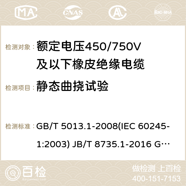 静态曲挠试验 额定电压450/750V及以下橡皮绝缘电缆 第1部分：一般要求 额定电压450/750V及以下橡皮绝缘软线和软电缆 第1部分：一般要求 额定电压450/750V及以下橡皮绝缘电缆 第2部分：试验方法 GB/T 5013.1-2008(IEC 60245-1:2003) JB/T 8735.1-2016 GB/T 5013.2-2008 (IEC 60245-2:1998 ) 3.2