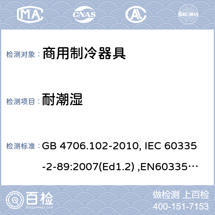 耐潮湿 家用和类似用途电器的安全　带嵌装或远置式制冷剂冷凝装置或压缩机的商用制冷器具的特殊要求 GB 4706.102-2010, IEC 60335-2-89:2007(Ed1.2) ,EN60335-2-89:2007 15