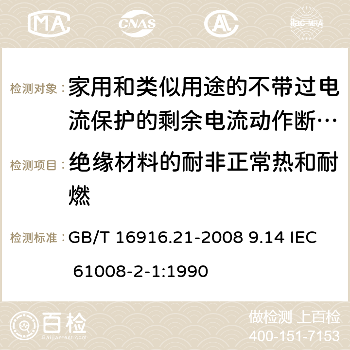 绝缘材料的耐非正常热和耐燃 家用和类似用途的不带过电流保护的剩余电流动作断路器（RCCB） 第21部分：一般规则对动作功能与电源电压无关的RCCB的适用性 GB/T 16916.21-2008 9.14 IEC 61008-2-1:1990 9.14