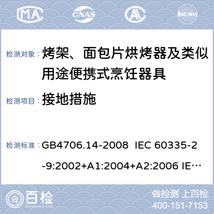 接地措施 家用和类似用途电器的安全 烤架、面包片烘烤器及类似用途便携式烹饪器具的特殊要求 GB4706.14-2008 IEC 60335-2-9:2002+A1:2004+A2:2006 IEC 60335-2-9:2008+A1:2012+A2:2016，IEC 60335-2-9:2019 EN 60335-2-9:2003+A1:A13 EN 60335-2-9:2016 27