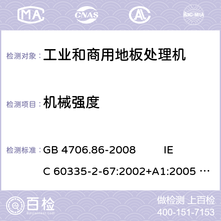 机械强度 家用和类似用途电器的安全 工业和商用地板处理机与地面清洗机 GB 4706.86-2008 
IEC 60335-2-67:2002+A1:2005 
IEC 60335-2-67:2012+A1:2016 
EN 60335-2-67:2012 21.101