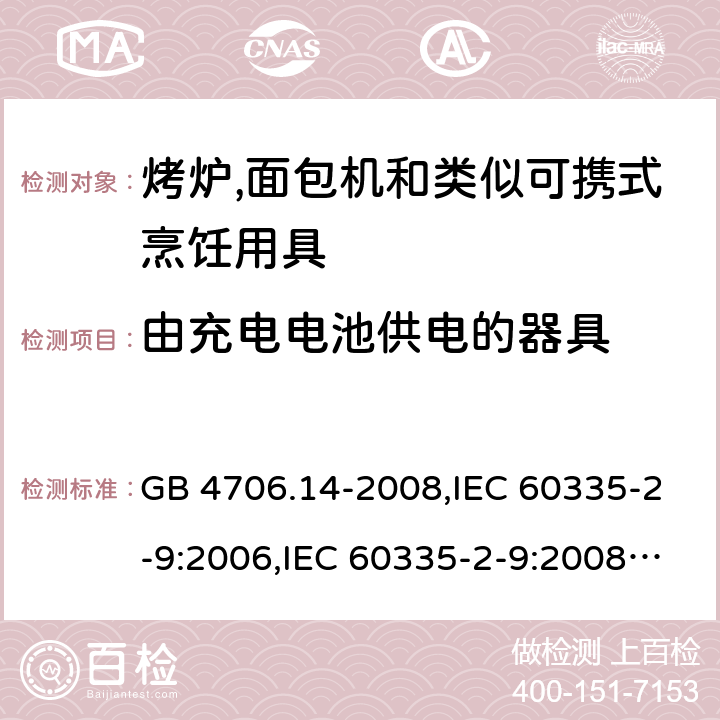 由充电电池供电的器具 家用和类似用途电器的安全 第2-9部分:烤炉,面包机及类似可携式烹饪用具的特殊要求 GB 4706.14-2008,IEC 60335-2-9:2006,IEC 60335-2-9:2008 + A1:2012 + cor.1:2013+A2:2016,IEC 60335-2-9:2019,AS/NZS 60335.2.9:2009 +A1:2011,AS/NZS 60335.2.9:2014 + A1:2015 + A2:2016 + A3:2017,EN 60335-2-9:2003 + A1:2004 + A2:2006 + A12:2007 + A13:2010+AC:2011+AC:2012 GB 4706.1： 附录B 由充电电池供电的器具，IEC 60335-1,AS/NZS 60335.1和EN 60335-1：附录B由可以在器具内充电的充电电池供电的器具