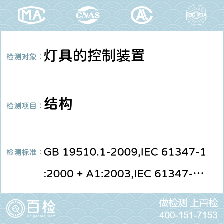 结构 灯的控制装置 第1部分：一般要求和安全要求 GB 19510.1-2009,IEC 61347-1:2000 + A1:2003,IEC 61347-1:2007 + A1:2010 + A2:2012,IEC 61347-1:2015+A1:2017,AS/NZS 61347.1:2016+A1:2018,EN 61347-1:2008 + A1:2011 + A2:2013,EN 61347-1:2015 15