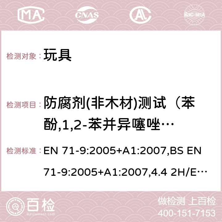 防腐剂(非木材)测试（苯酚,1,2-苯并异噻唑-3-酮,2-甲基-4-异噻咪唑-3-酮,5-氯-2－甲基-4-异噻咪唑-3-酮和甲醛（游离态）） 欧洲玩具安全标准 第9部分有机化合物的要求,测试标准：欧洲玩具安全标准 第10部分 有机化合物的样品准备和提取，欧洲玩具安全标准 第11部分有机化合物的分析方法 EN 71-9:2005+A1:2007,BS EN 71-9:2005+A1:2007,4.4 2H/EN 71-10:2005,BS EN 71-10:2005,EN 71-11:2005,BS EN 71-11:2005